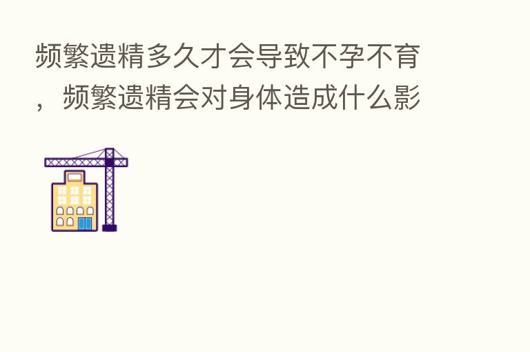频繁遗精多久才会导致不孕不育,频繁遗精会对身体造成什么影响?