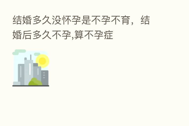 结婚多久没怀孕是不孕不育,结婚后多久不孕,算不孕症