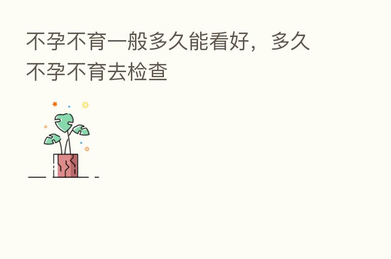 不孕不育一般多久能看好，多久不孕不育去检查