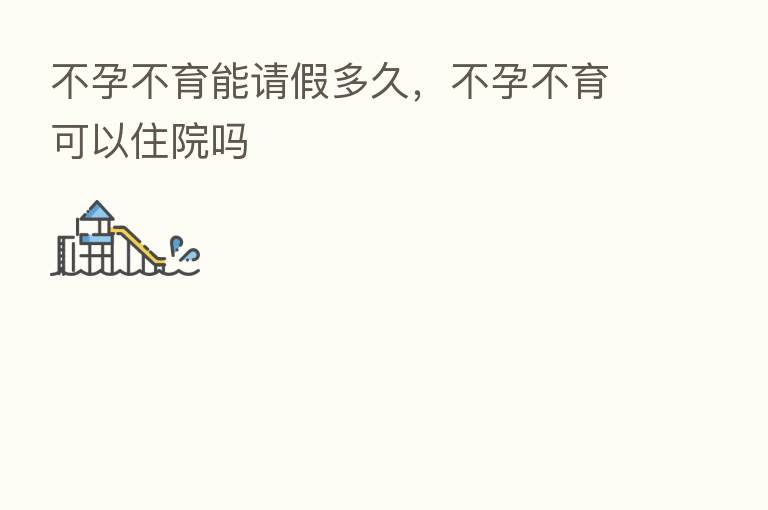 不孕不育能请假多久，不孕不育可以住院吗