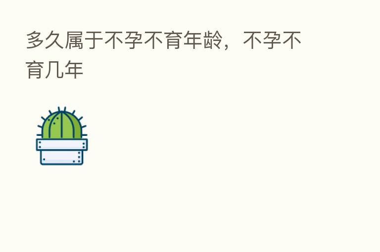 多久属于不孕不育年龄,不孕不育几年