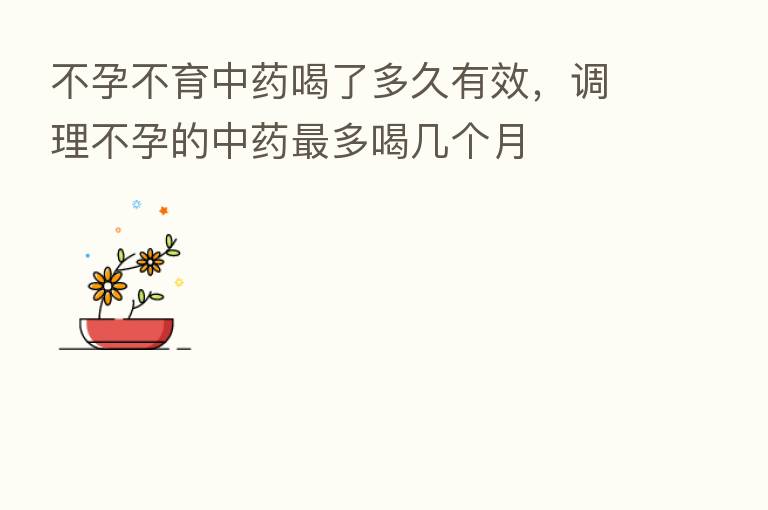 不孕不育中药喝了多久有效,调理不孕的中药 多喝几个月