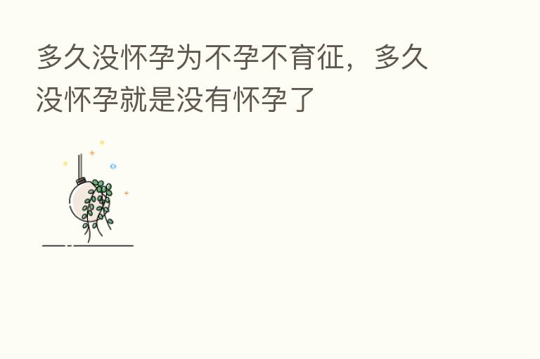 多久没怀孕为不孕不育征,多久没怀孕就是没有怀孕了