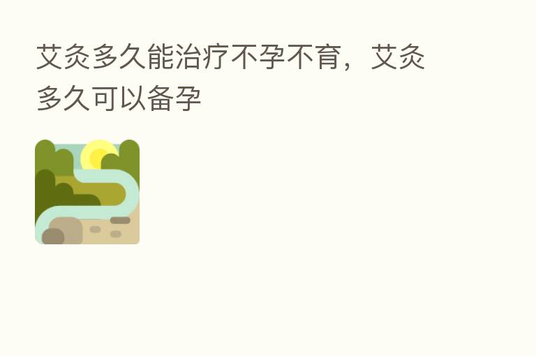 艾灸多久能治疗不孕不育,艾灸多久可以备孕