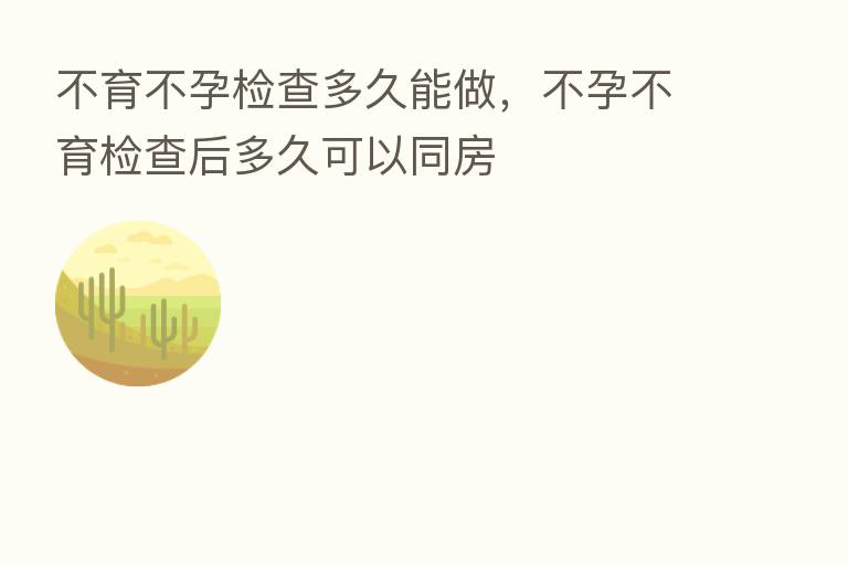 不育不孕检查多久能做,不孕不育检查后多久可以同房