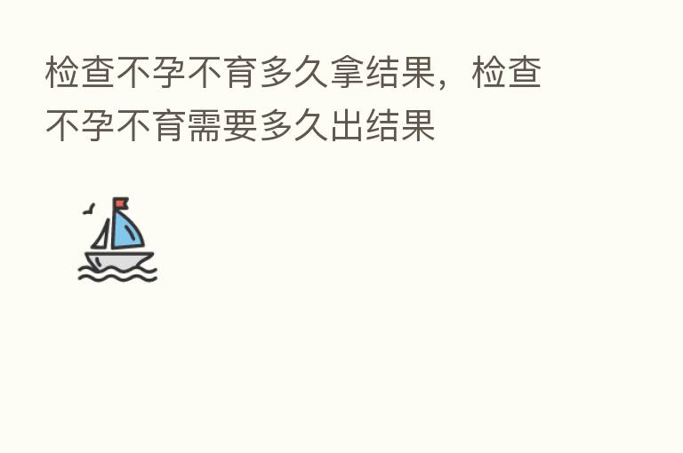 检查不孕不育多久拿结果，检查不孕不育需要多久出结果