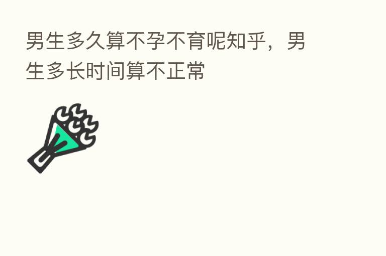 男生多久算不孕不育呢知乎，男生多长时间算不正常