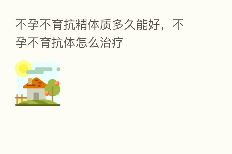 不孕不育抗精体质多久能好,不孕不育抗体怎么治疗
