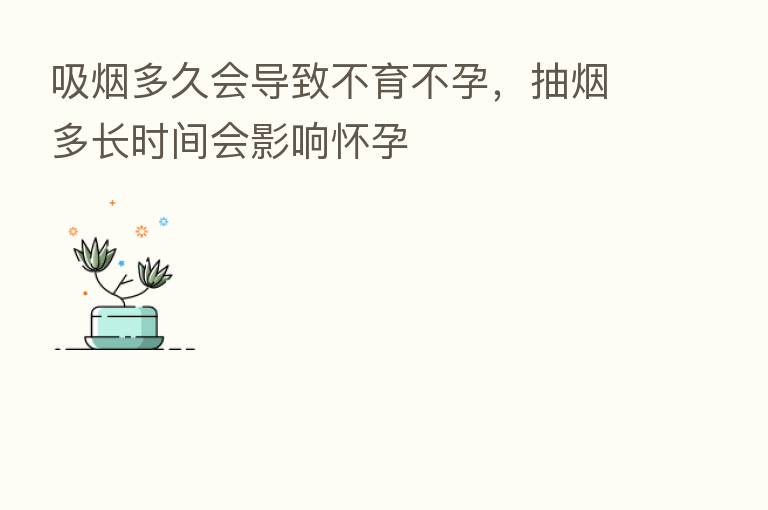 吸烟多久会导致不育不孕,抽烟多长时间会影响怀孕