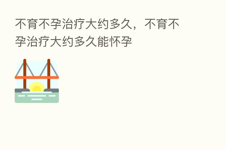 不育不孕治疗大约多久,不育不孕治疗大约多久能怀孕