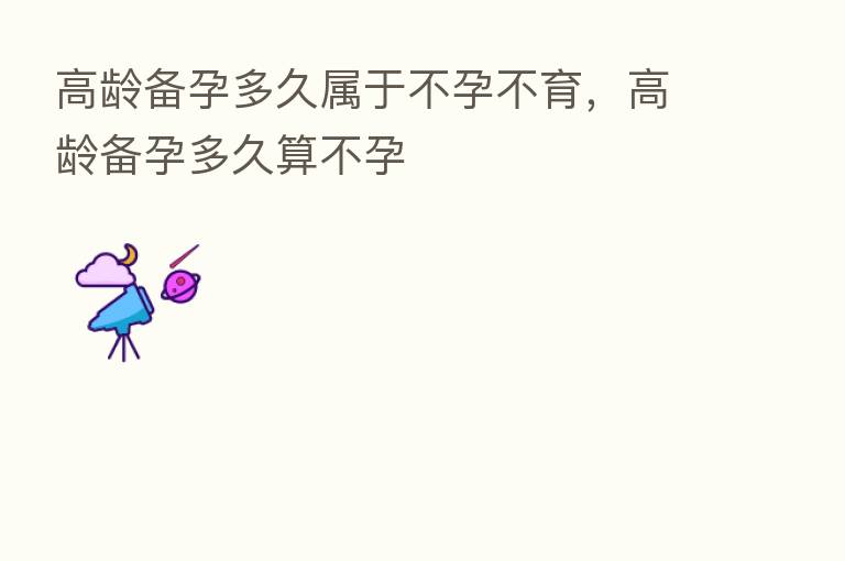 高龄备孕多久属于不孕不育,高龄备孕多久算不孕