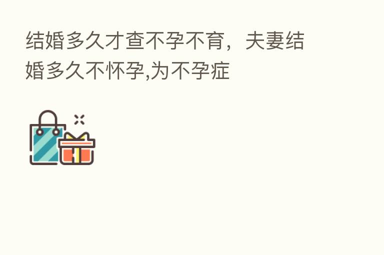 结婚多久才查不孕不育，夫妻结婚多久不怀孕,为不孕症