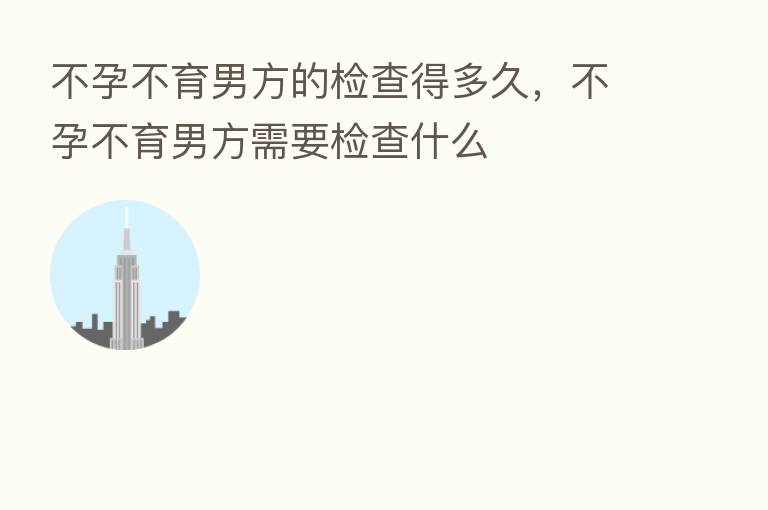 不孕不育男方的检查得多久,不孕不育男方需要检查什么