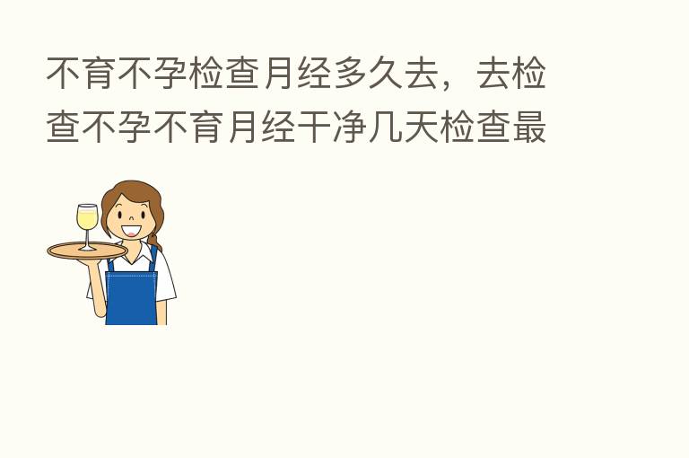 不育不孕检查月经多久去,去检查不孕不育月经干净几天检查 好