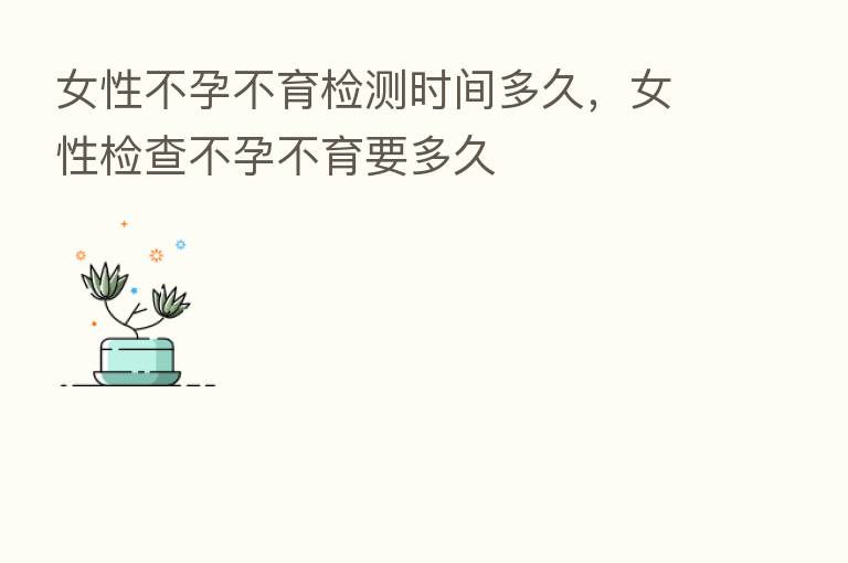 女性不孕不育检测时间多久，女性检查不孕不育要多久