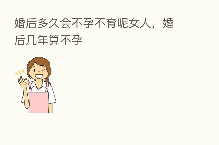 婚后多久会不孕不育呢女人，婚后几年算不孕