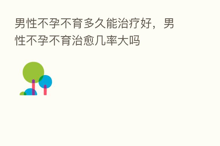 男性不孕不育多久能治疗好,男性不孕不育治愈几率大吗