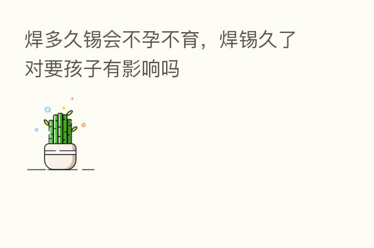 焊多久锡会不孕不育,焊锡久了对要孩子有影响吗
