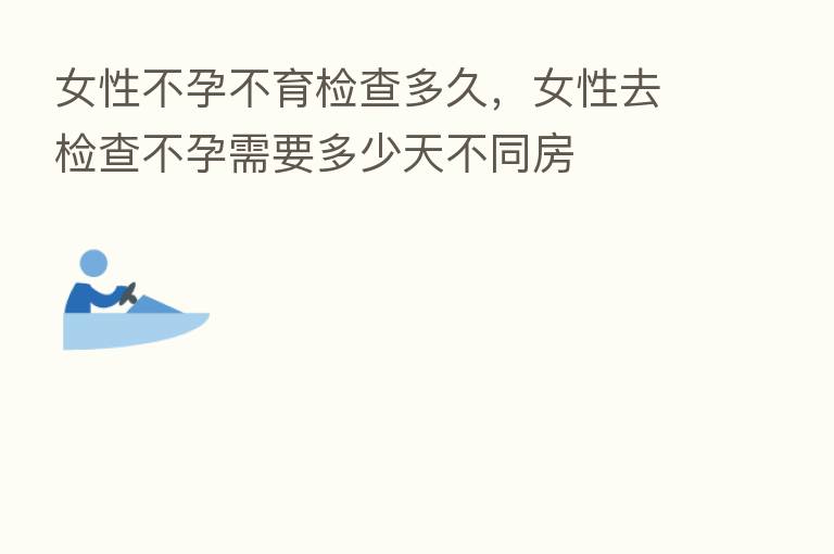 女性不孕不育检查多久，女性去检查不孕需要多少天不同房