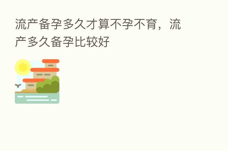 流产备孕多久才算不孕不育,流产多久备孕比较好
