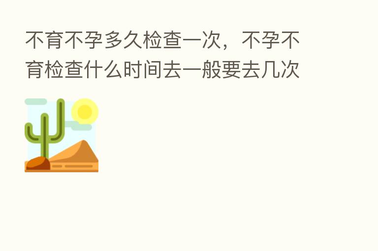不育不孕多久检查一次,不孕不育检查什么时间去一般要去几次
