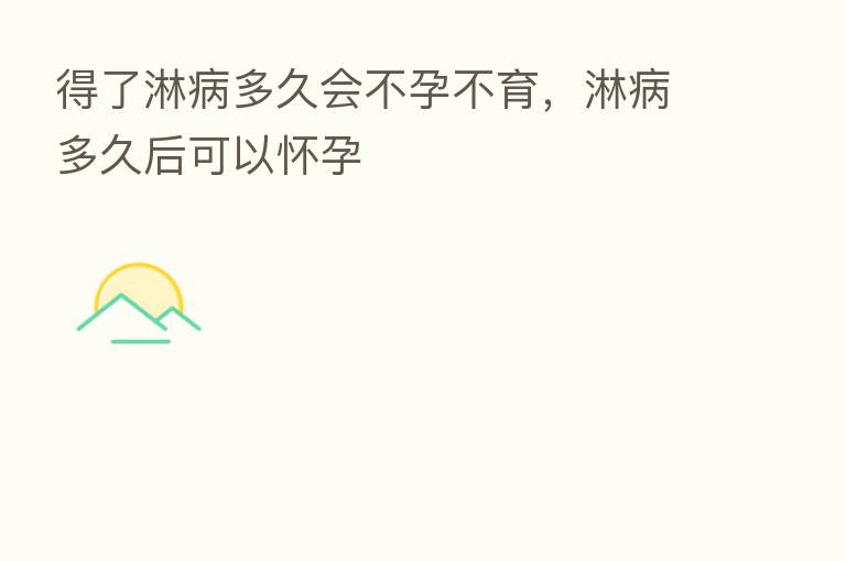 得了淋病多久会不孕不育，淋病多久后可以怀孕