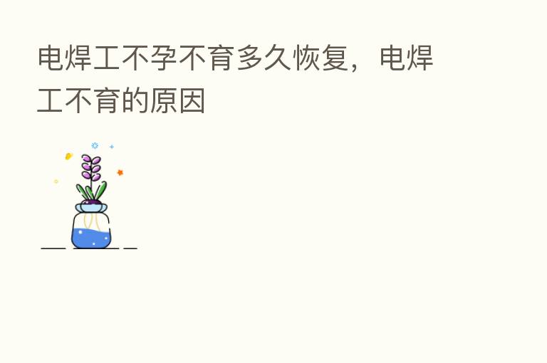电焊工不孕不育多久恢复，电焊工不育的原因