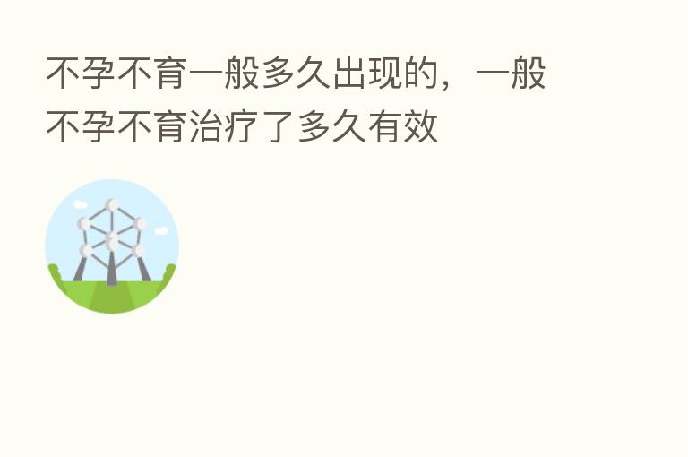 不孕不育一般多久出现的，一般不孕不育治疗了多久有效