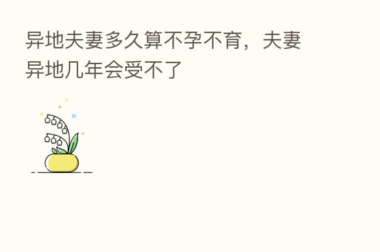异地夫妻多久算不孕不育,夫妻异地几年会受不了