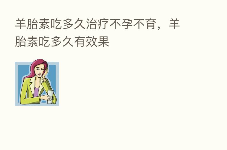 羊胎素吃多久治疗不孕不育，羊胎素吃多久有效果