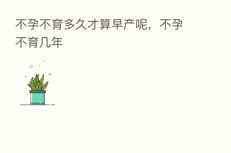 不孕不育多久才算早产呢，不孕不育几年
