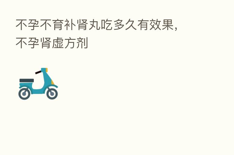 不孕不育补肾丸吃多久有效果,不孕肾虚方剂