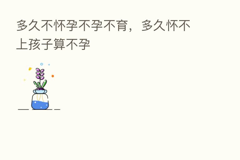 多久不怀孕不孕不育,多久怀不上孩子算不孕