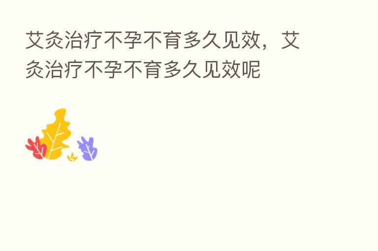 艾灸治疗不孕不育多久见效,艾灸治疗不孕不育多久见效呢