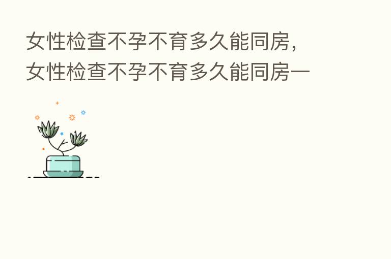 女性检查不孕不育多久能同房，女性检查不孕不育多久能同房一次