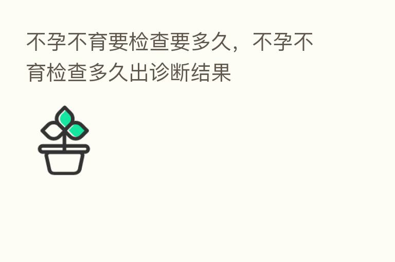 不孕不育要检查要多久,不孕不育检查多久出诊断结果