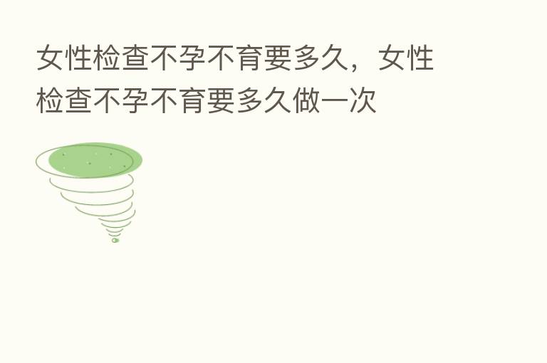 女性检查不孕不育要多久,女性检查不孕不育要多久做一次