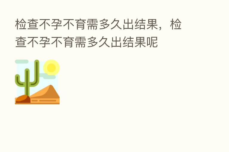 检查不孕不育需多久出结果，检查不孕不育需多久出结果呢