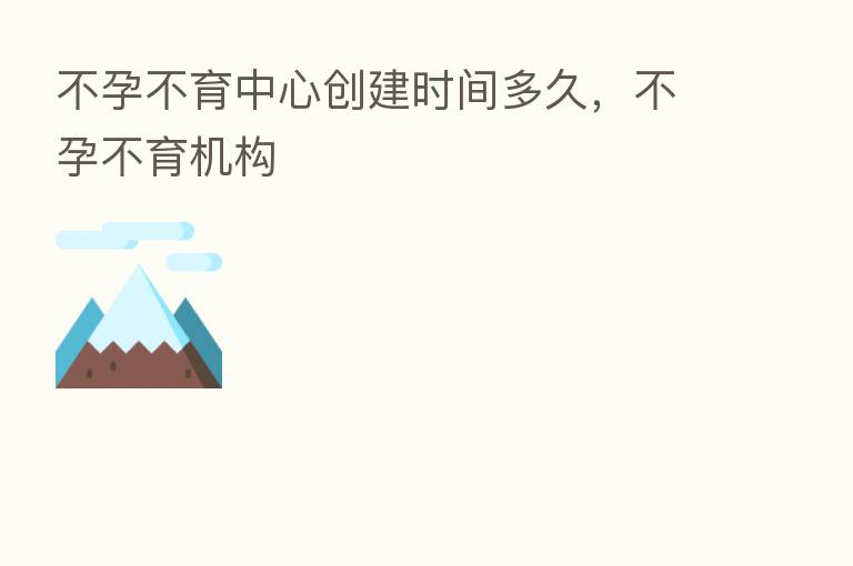 不孕不育中心创建时间多久，不孕不育机构
