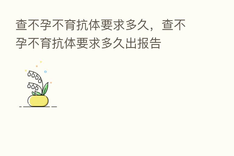 查不孕不育抗体要求多久，查不孕不育抗体要求多久出报告