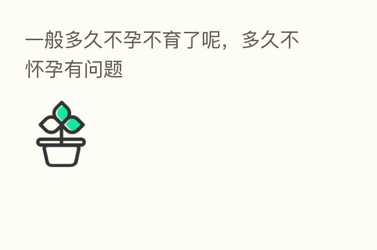 一般多久不孕不育了呢,多久不怀孕有问题