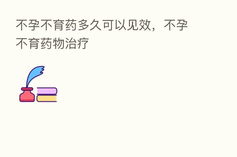 不孕不育药多久可以见效,不孕不育药物治疗