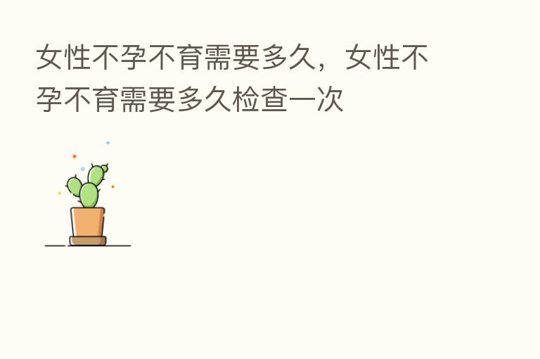 女性不孕不育需要多久，女性不孕不育需要多久检查一次