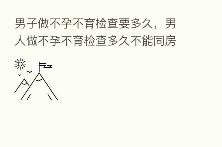 男子做不孕不育检查要多久，男人做不孕不育检查多久不能同房