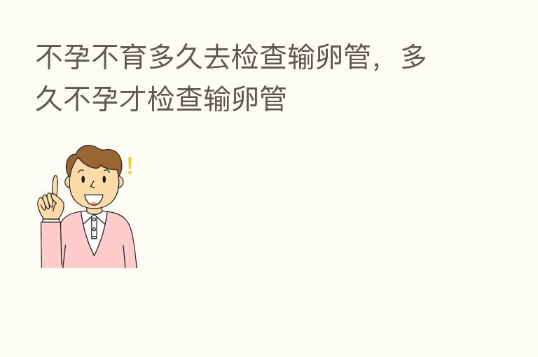 不孕不育多久去检查输卵管,多久不孕才检查输卵管