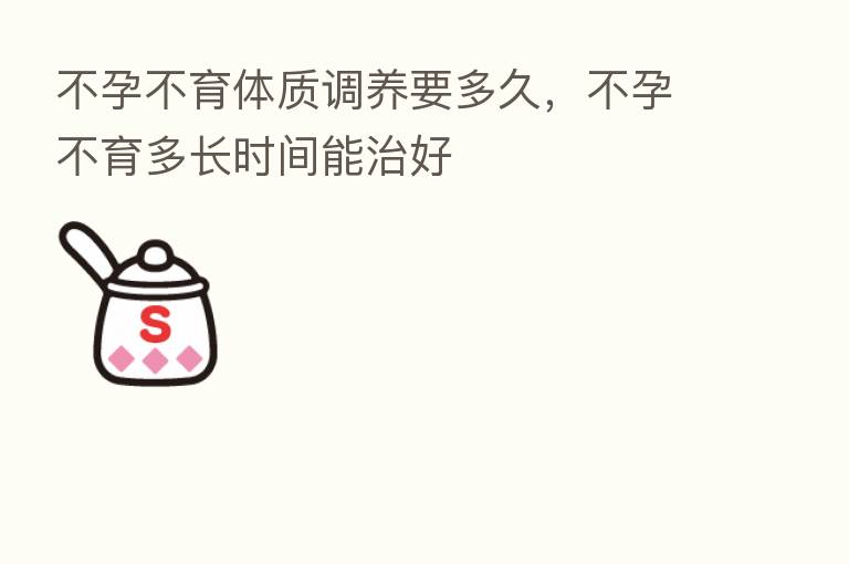 不孕不育体质调养要多久,不孕不育多长时间能治好