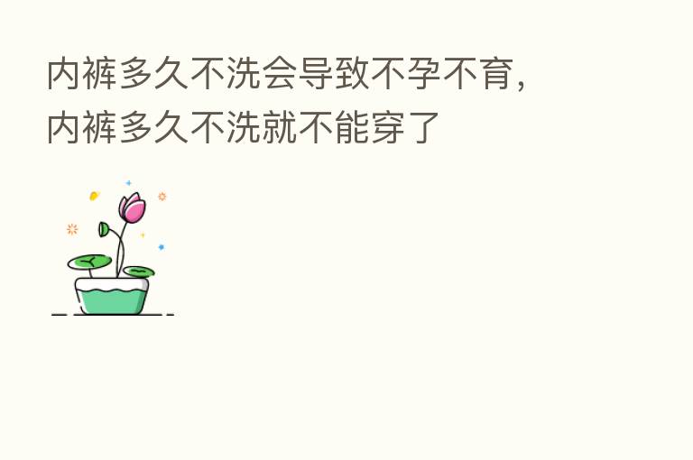 内裤多久不洗会导致不孕不育，内裤多久不洗就不能穿了