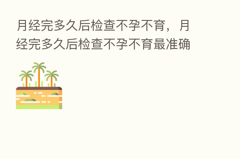 月经完多久后检查不孕不育,月经完多久后检查不孕不育 准确