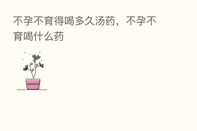 不孕不育得喝多久汤药,不孕不育喝什么药