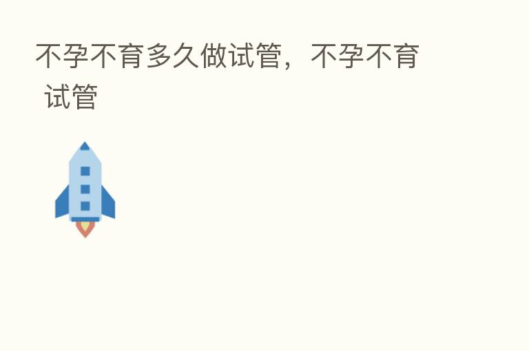 不孕不育多久做试管,不孕不育 试管